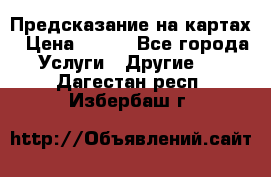 Предсказание на картах › Цена ­ 200 - Все города Услуги » Другие   . Дагестан респ.,Избербаш г.